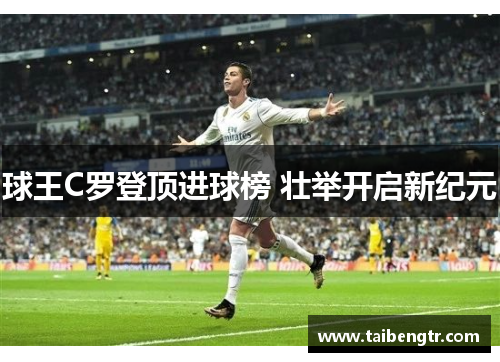 球王C罗登顶进球榜 壮举开启新纪元